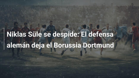 Niklas Süle se despide: El defensa alemán deja el Borussia Dortmund