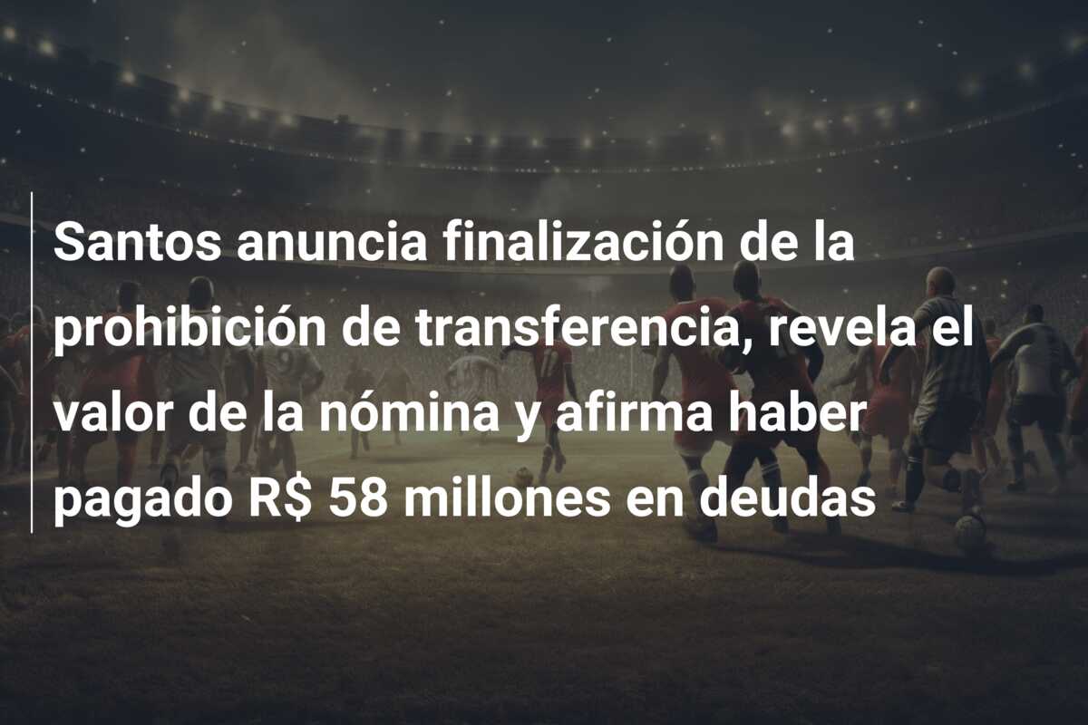 Santos anuncia finalización de la prohibición de transferencia, revela el valor de la nómina y afirma haber pagado R$ 58 millones en deudas