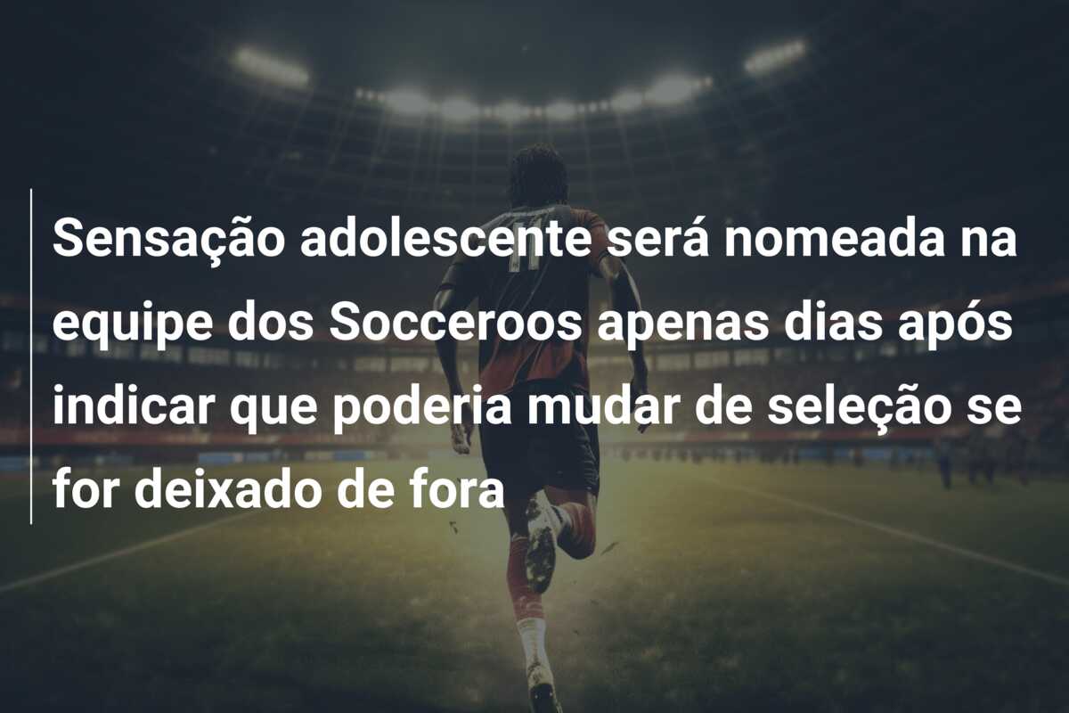 Sensação adolescente será nomeada na equipe dos Socceroos apenas dias após indicar que poderia mudar de seleção se for deixado de fora