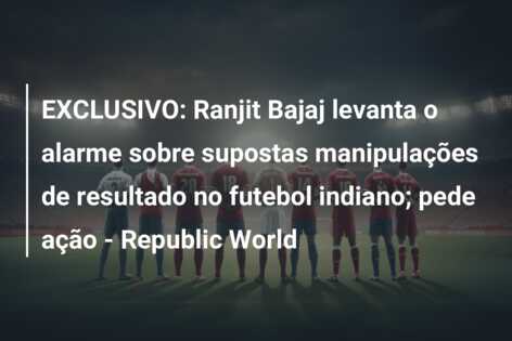 EXCLUSIVO: Ranjit Bajaj levanta o alarme sobre supostas manipulações de resultado no futebol indiano; pede ação – Republic World