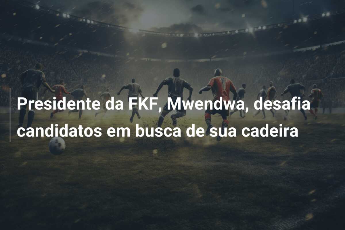 Presidente da FKF, Mwendwa, desafia candidatos em busca de sua cadeira