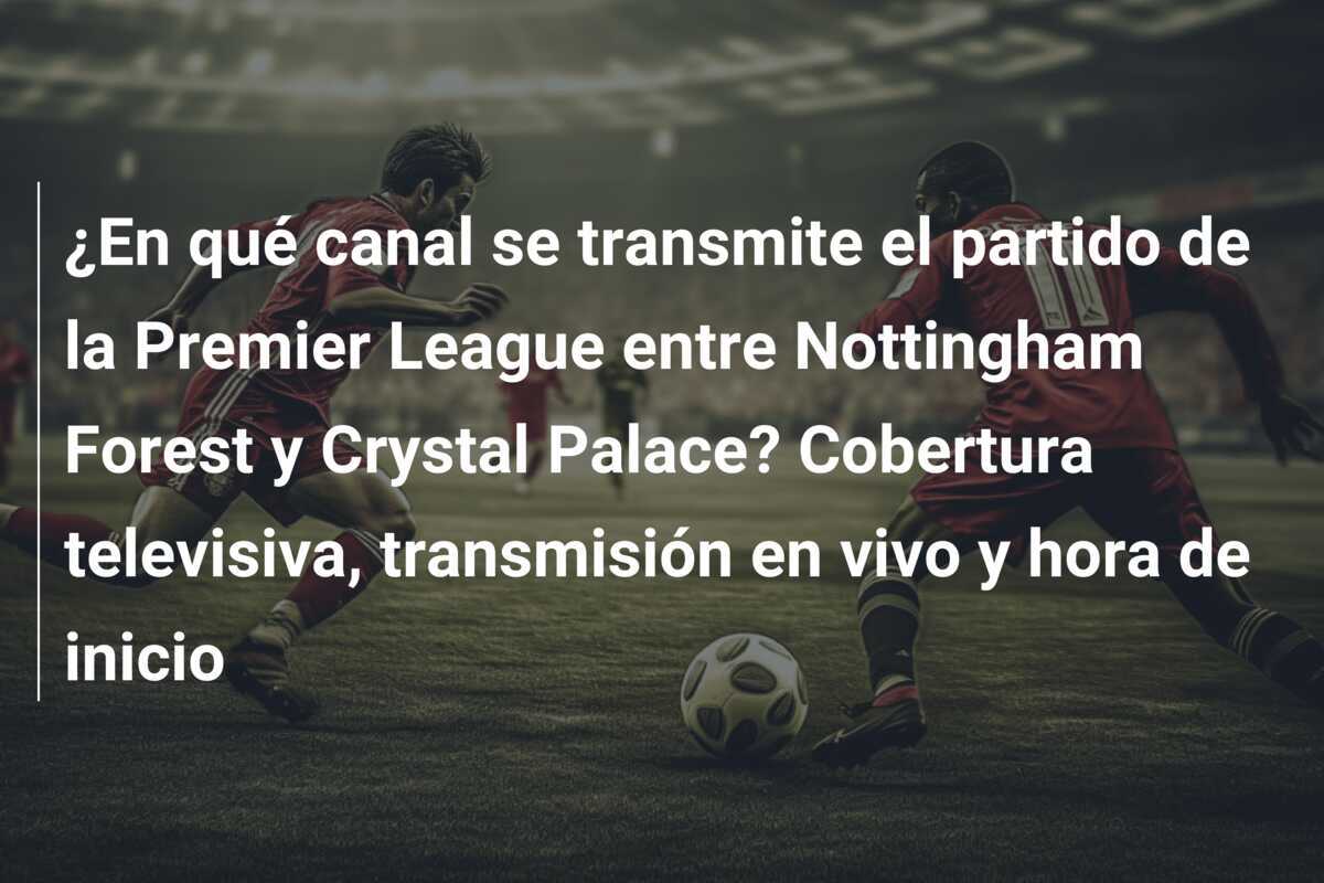 ¿En qué canal se transmite el partido de la Premier League entre Nottingham Forest y Crystal Palace? Cobertura televisiva, transmisión en vivo y hora de inicio