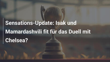 Sensations-Update: Isak und Mamardashvili fit für das Duell mit Chelsea?