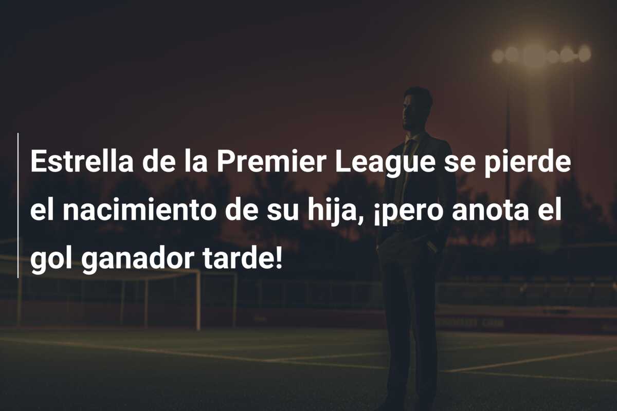 Estrella de la Premier League se pierde el nacimiento de su hija, ¡pero anota el gol ganador tarde!