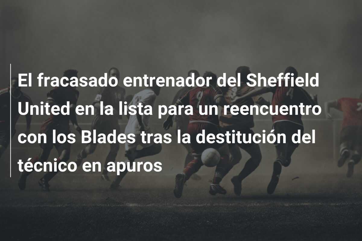 El fracasado entrenador del Sheffield United en la lista para un reencuentro con los Blades tras la destitución del técnico en apuros