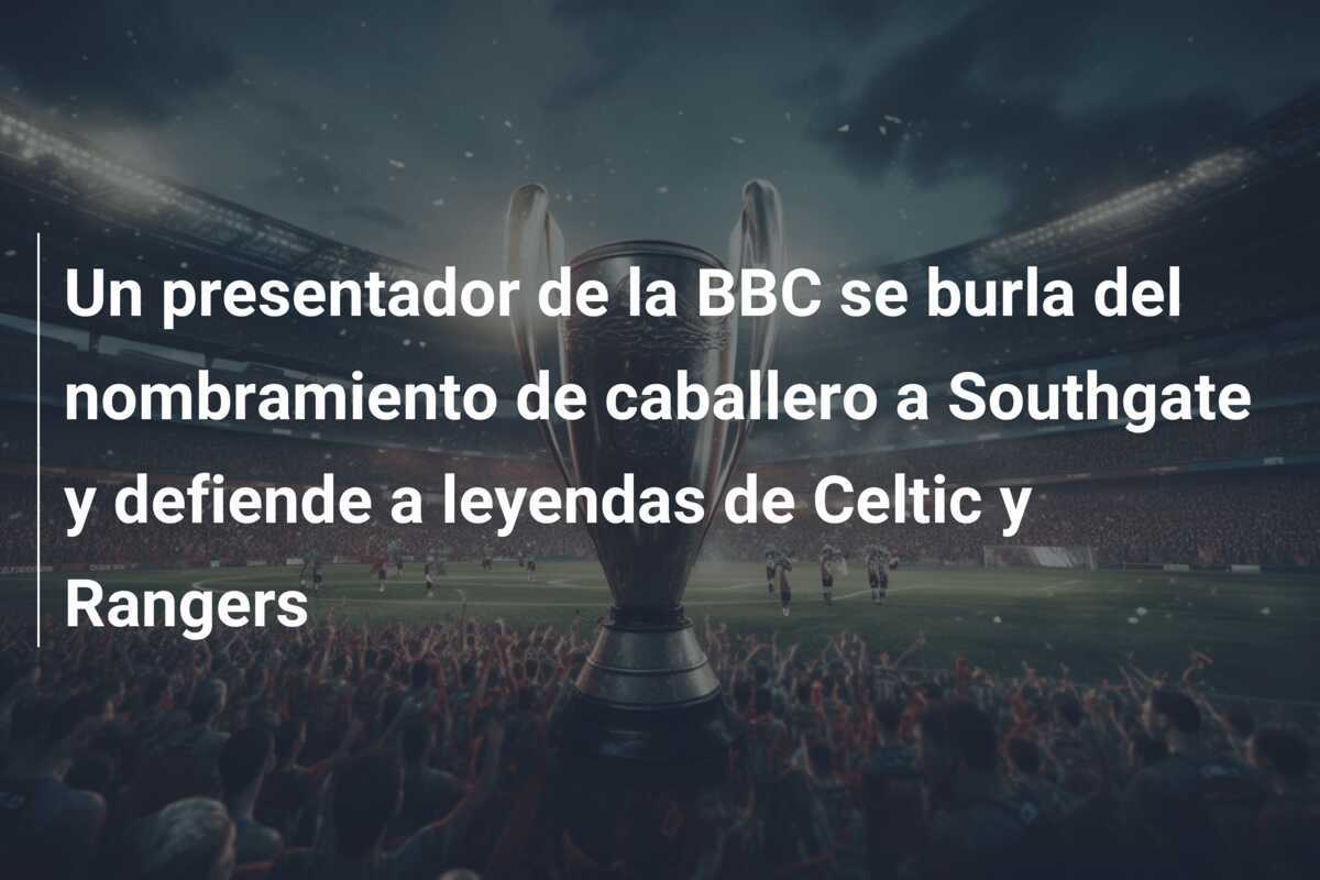 Un presentador de la BBC se burla del nombramiento de caballero a Southgate y defiende a leyendas de Celtic y Rangers