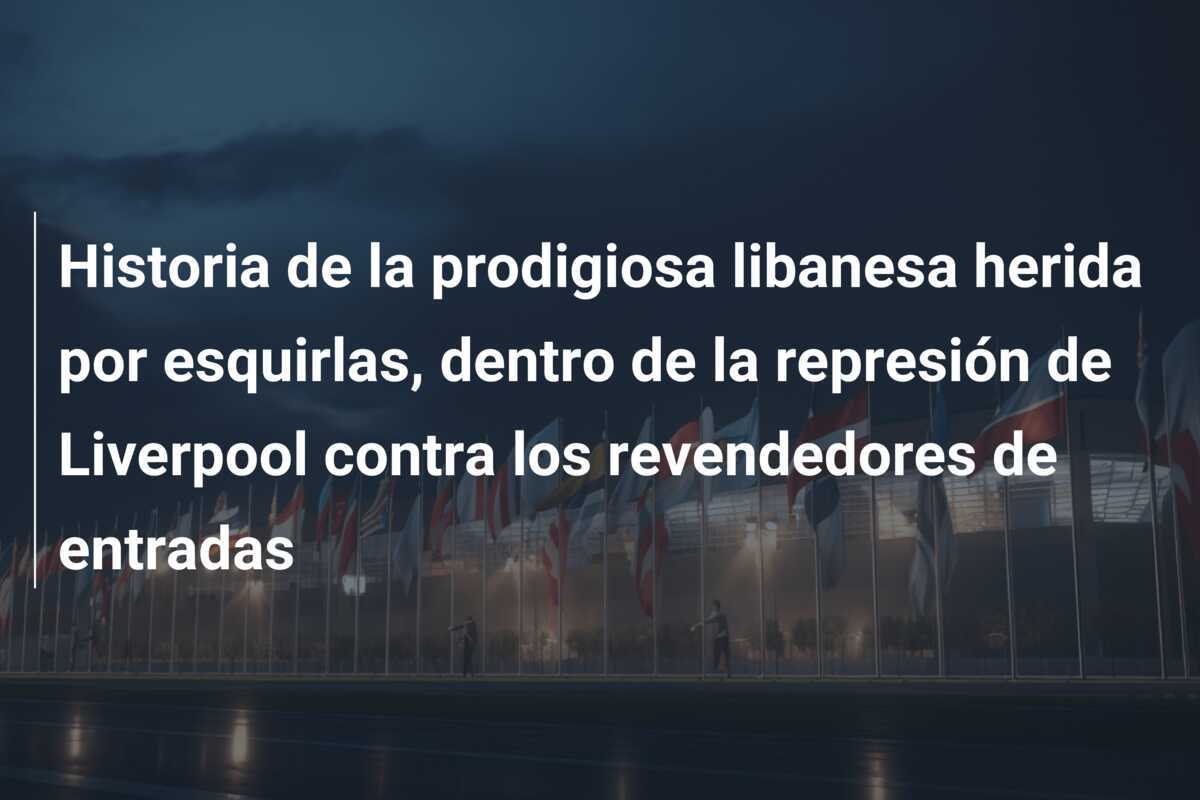 Historia de la prodigiosa libanesa herida por esquirlas, dentro de la represión de Liverpool contra los revendedores de entradas