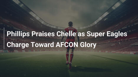 Phillips preist Chelle: Super Eagles auf AFCON-Ruhm zu