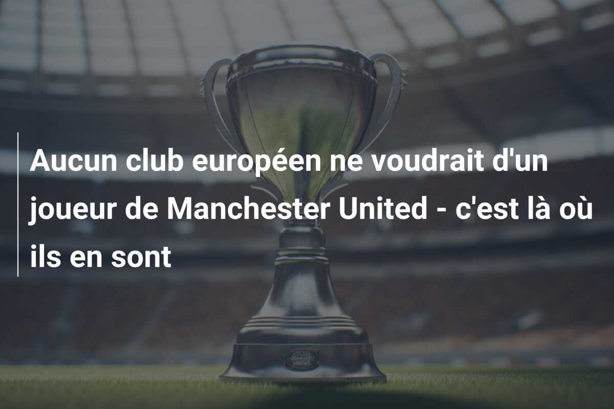 Aucun club européen ne voudrait d'un joueur de Manchester United - c'est là où ils en sont