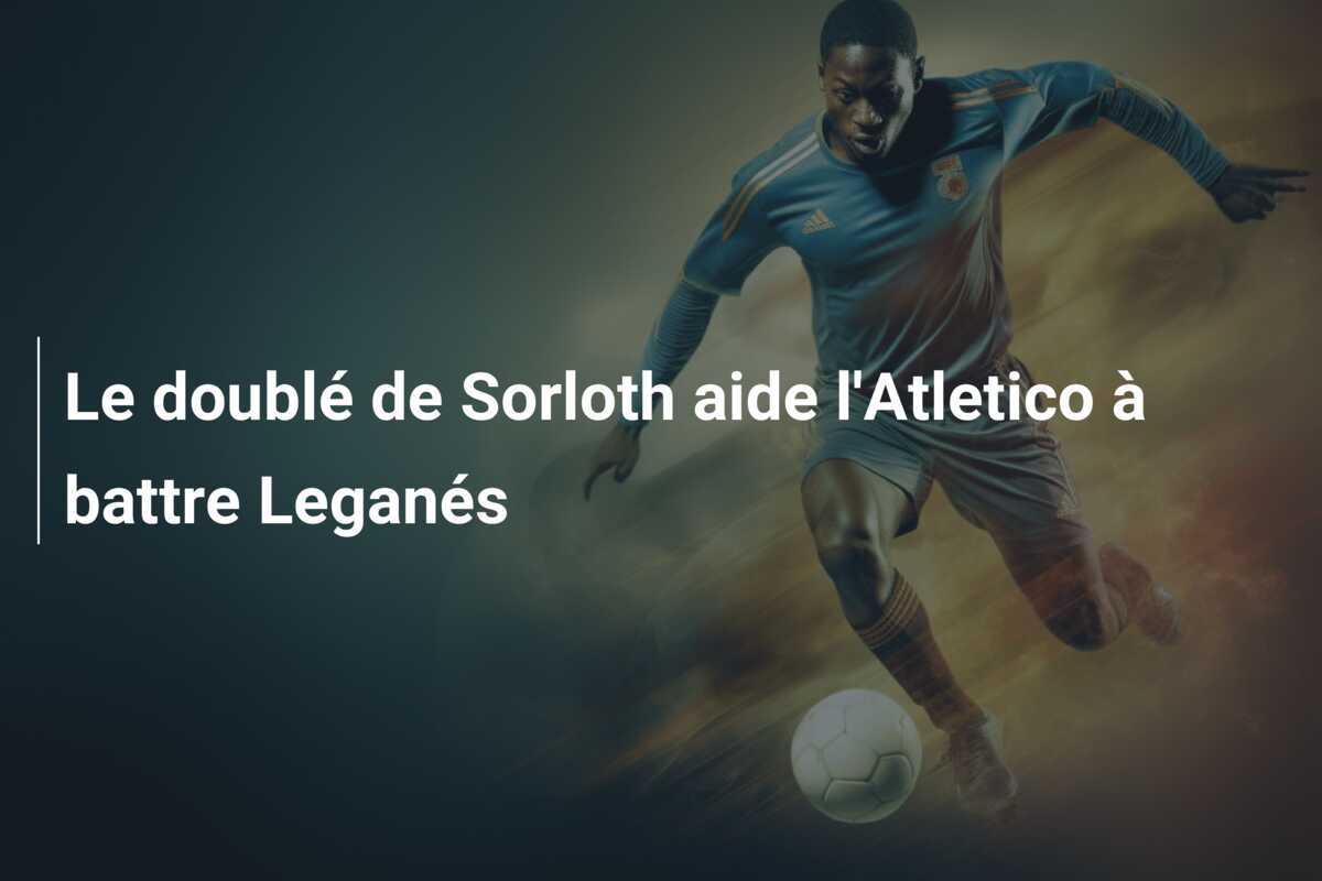 Le doublé de Sorloth aide l'Atletico à battre Leganés