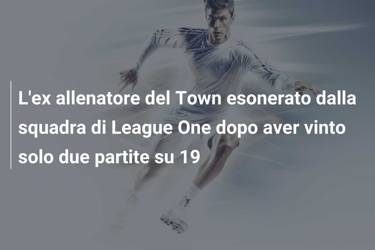 L'ex allenatore del Town esonerato dalla squadra di League One dopo aver vinto solo due partite su 19