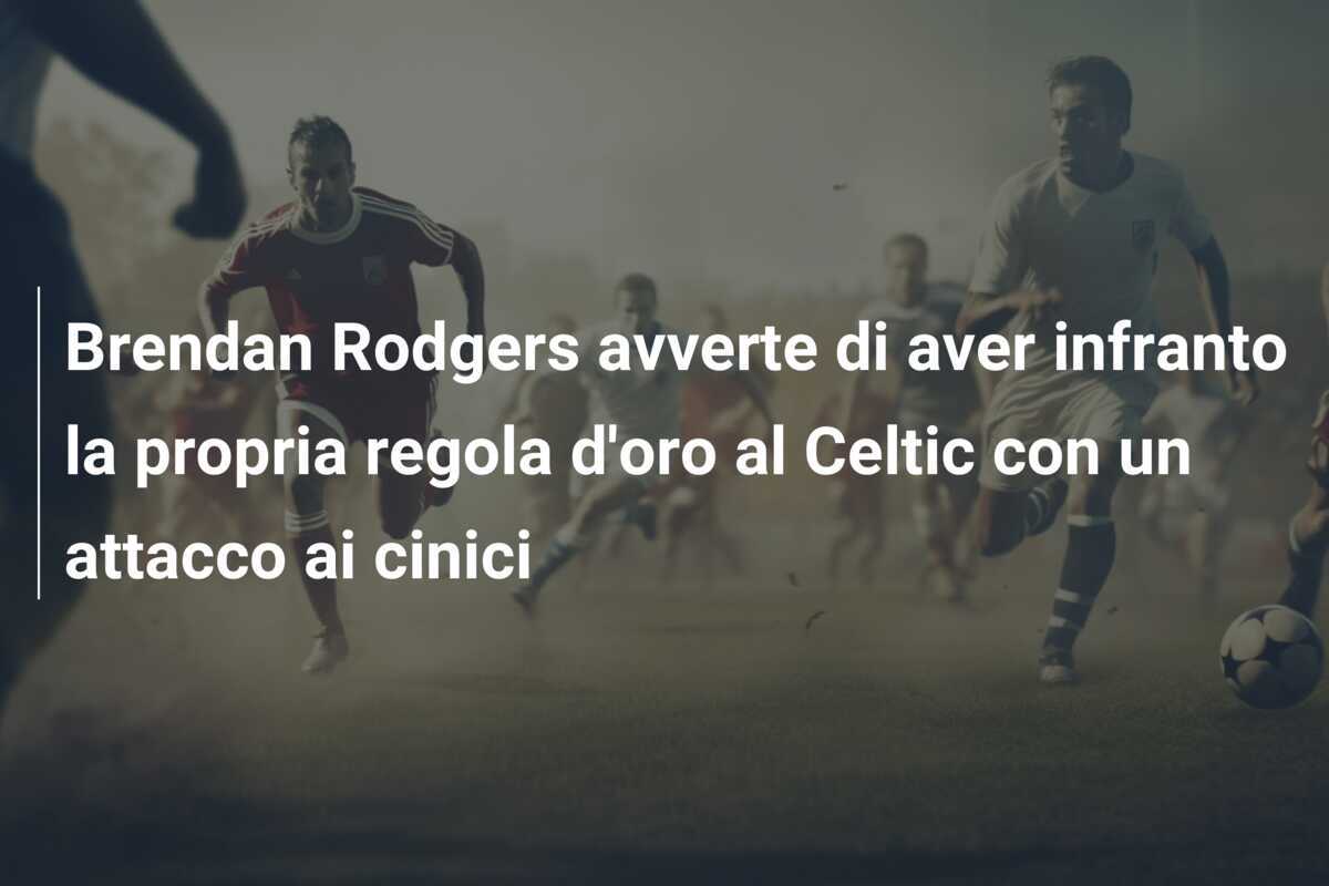 Brendan Rodgers avverte di aver infranto la propria regola d'oro al Celtic con un attacco ai cinici