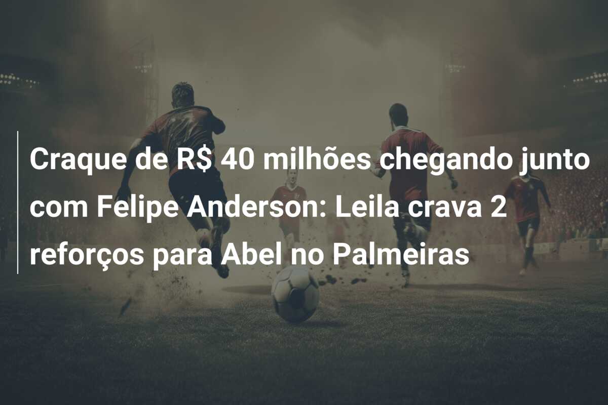 Craque de R$ 40 milhões chegando junto com Felipe Anderson: Leila crava 2 reforços para Abel no Palmeiras