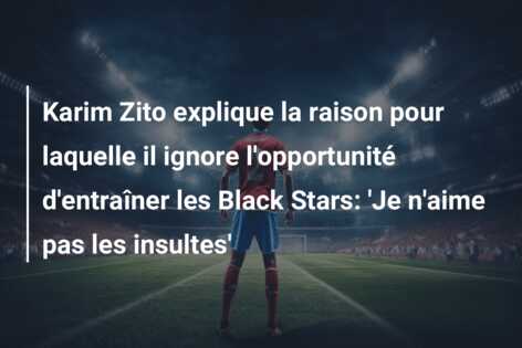 Karim Zito explique la raison pour laquelle il ignore l’opportunité d’entraîner les Black Stars: ‘Je n’aime pas les insultes’