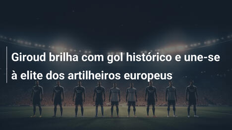Giroud brilha com gol histórico e une-se à elite dos artilheiros europeus