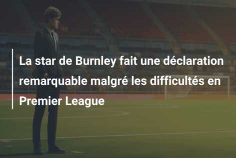 La star de Burnley fait une déclaration remarquable malgré les difficultés en Premier League