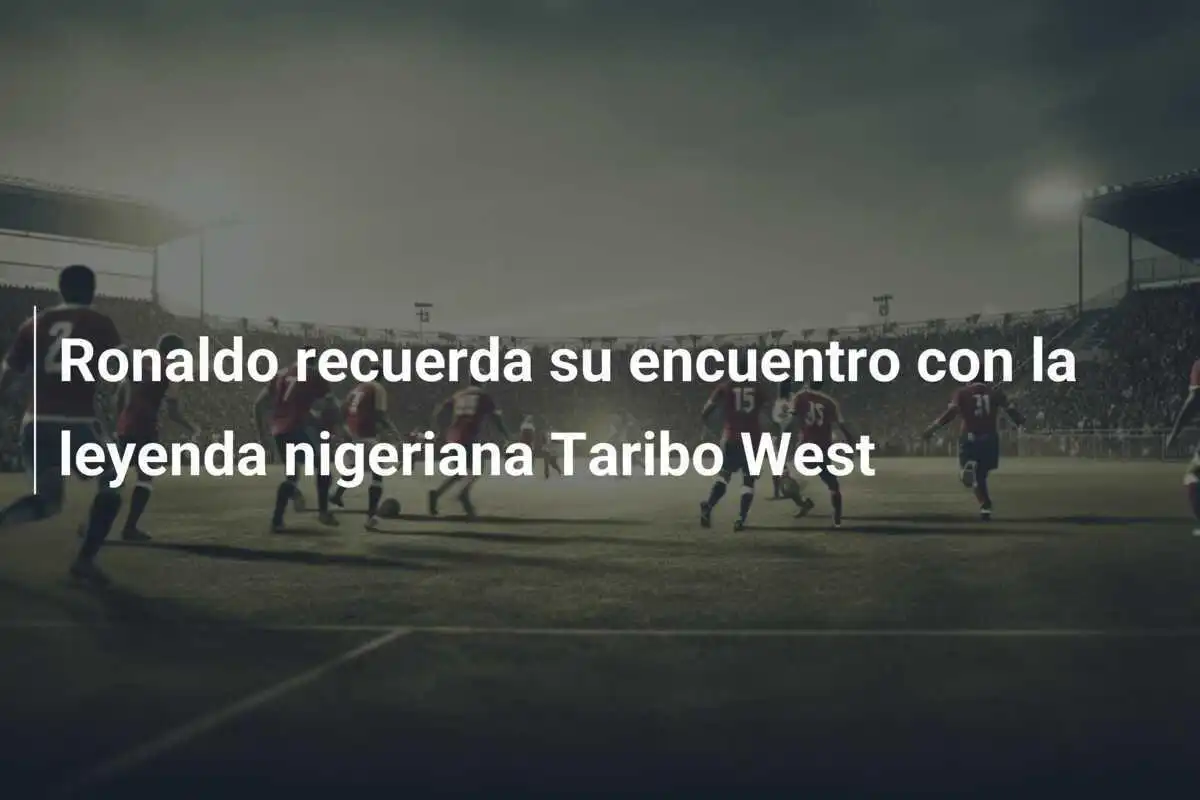 Ronaldo recuerda su encuentro con la leyenda nigeriana Taribo West