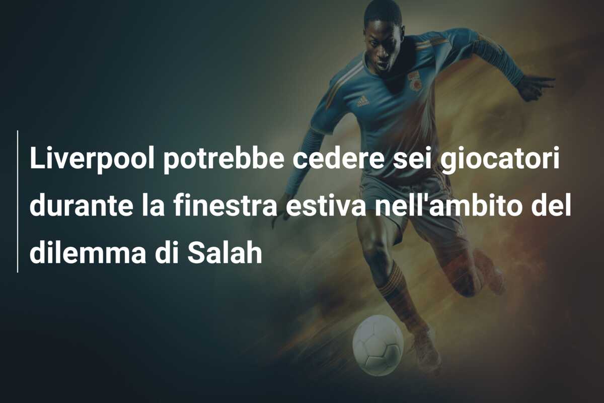 Liverpool potrebbe cedere sei giocatori durante la finestra estiva nell’ambito del dilemma di Salah