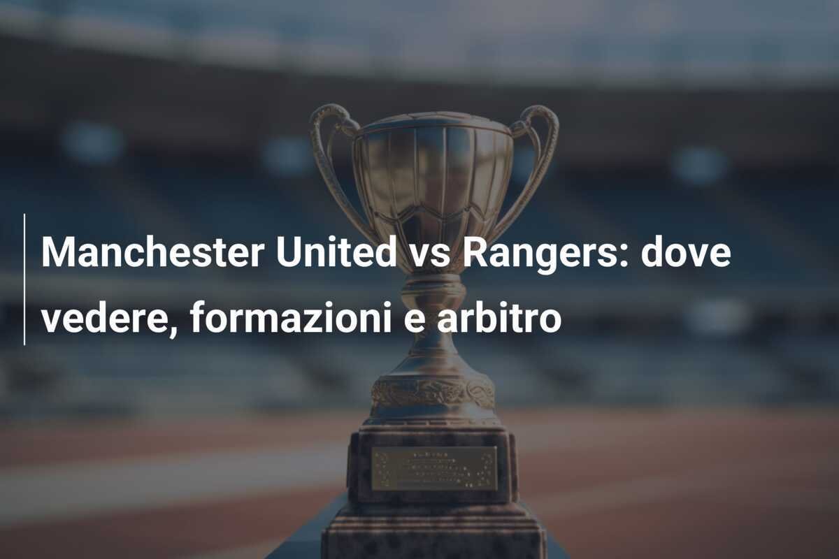 Manchester United vs Rangers: dove vedere, formazioni e arbitro