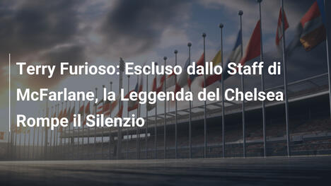 Terry Furioso: Escluso dallo Staff di McFarlane, la Leggenda del Chelsea Rompe il Silenzio