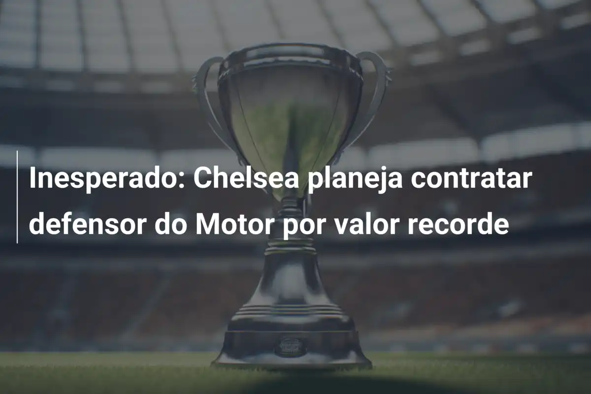 Inesperado: Chelsea planeja contratar defensor do Motor por valor recorde