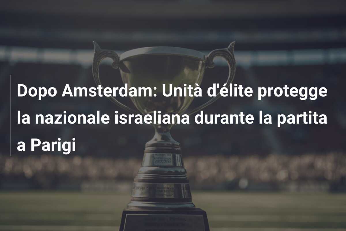 Dopo Amsterdam: Unità d'élite protegge la nazionale israeliana durante la partita a Parigi