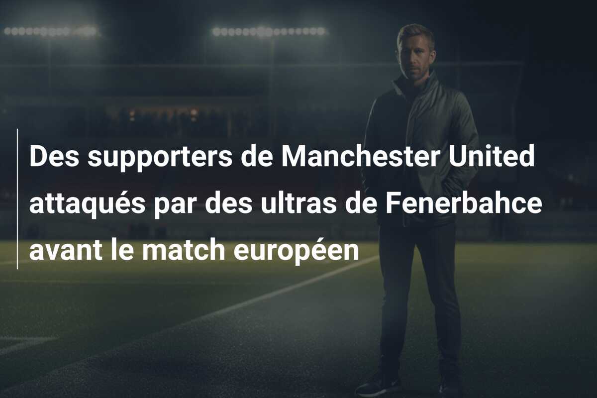 Des supporters de Manchester United attaqués par des ultras de Fenerbahce avant le match européen