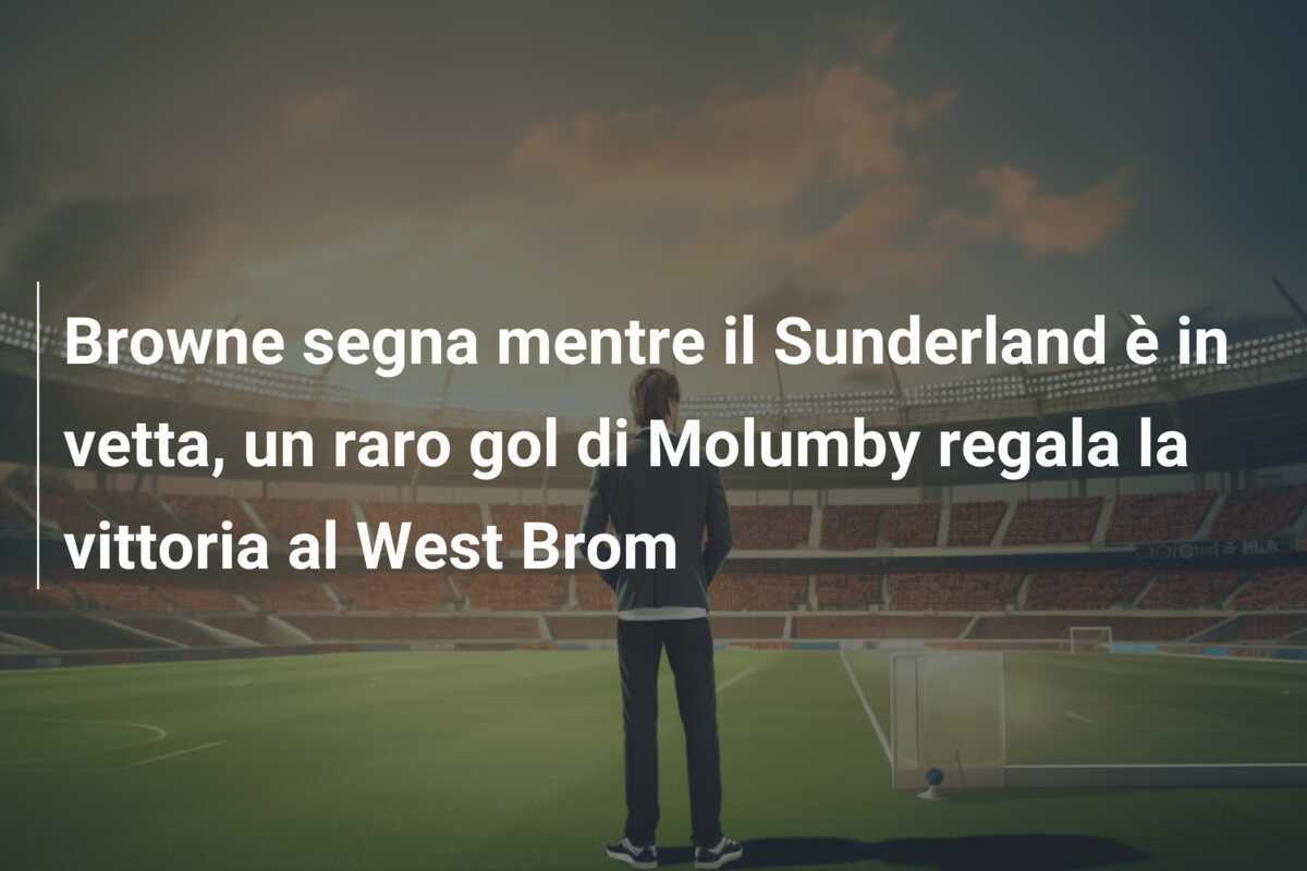 Browne segna mentre il Sunderland è in vetta, un raro gol di Molumby regala la vittoria al West Brom