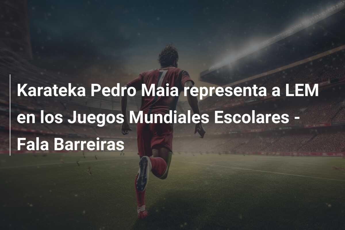Karateka Pedro Maia representa a LEM en los Juegos Mundiales Escolares – Fala Barreiras