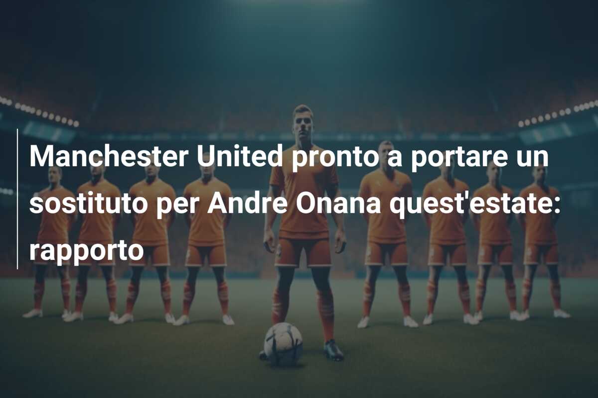 Manchester United pronto a portare un sostituto per Andre Onana quest’estate: rapporto