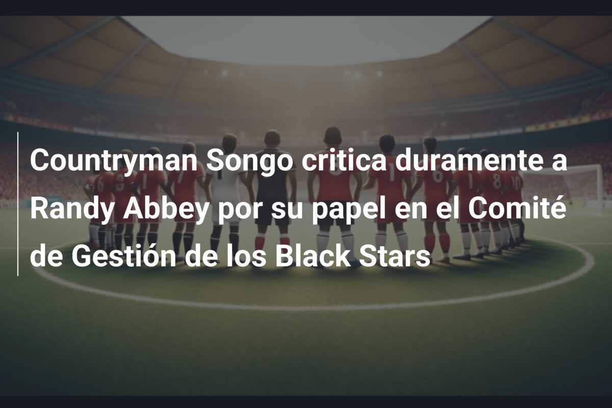 Countryman Songo critica duramente a Randy Abbey por su papel en el Comité de Gestión de los Black Stars