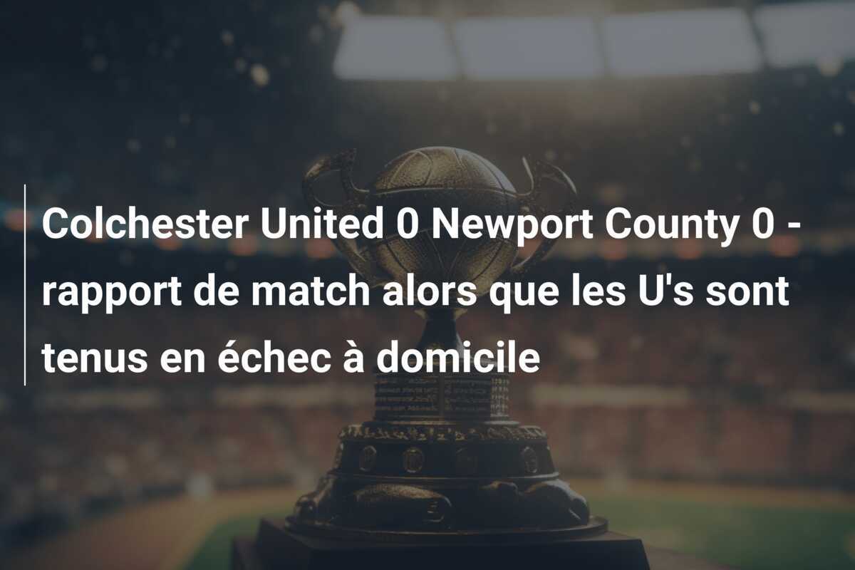 Colchester United 0 Newport County 0 - rapport de match alors que les U's sont tenus en échec à domicile