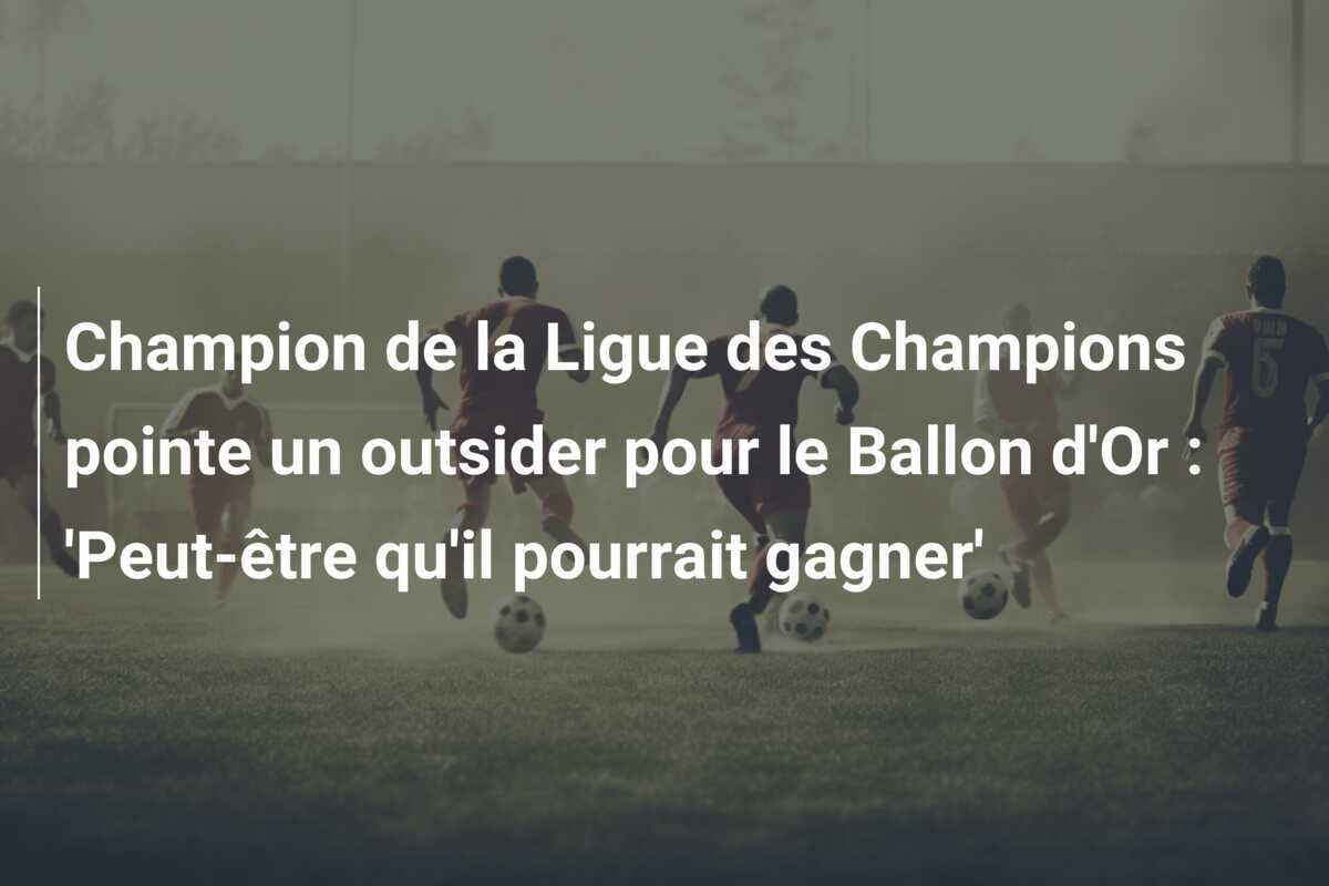 Champion de la Ligue des Champions pointe un outsider pour le Ballon d'Or : 'Peut-être qu'il pourrait gagner'