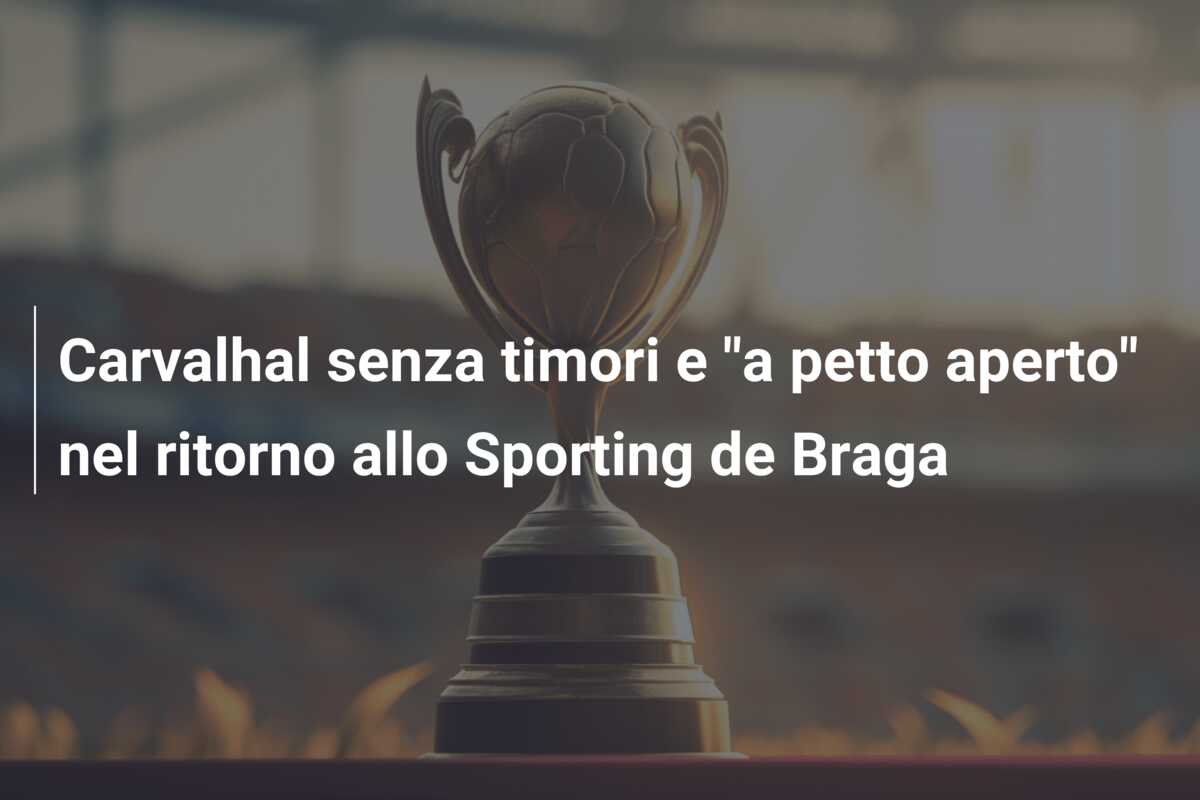Carvalhal senza timori e “a petto aperto” nel ritorno allo Sporting de Braga