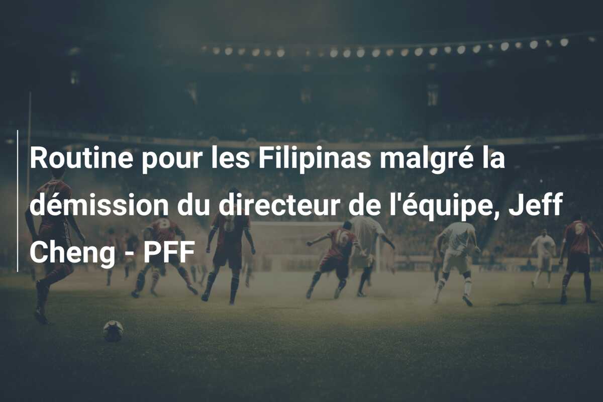 Routine pour les Filipinas malgré la démission du directeur de l’équipe, Jeff Cheng – PFF