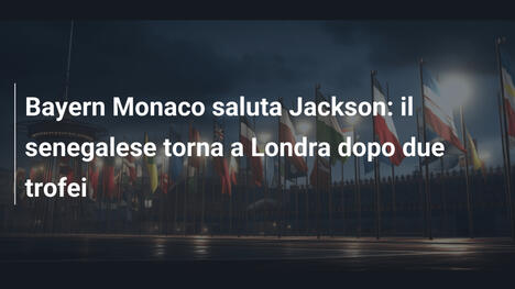 Bayern Monaco saluta Jackson: il senegalese torna a Londra dopo due trofei