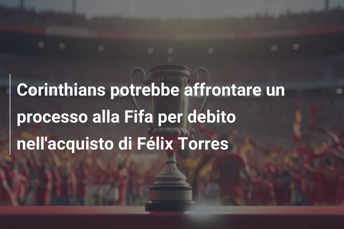 Corinthians potrebbe affrontare un processo alla Fifa per debito nell’acquisto di Félix Torres
