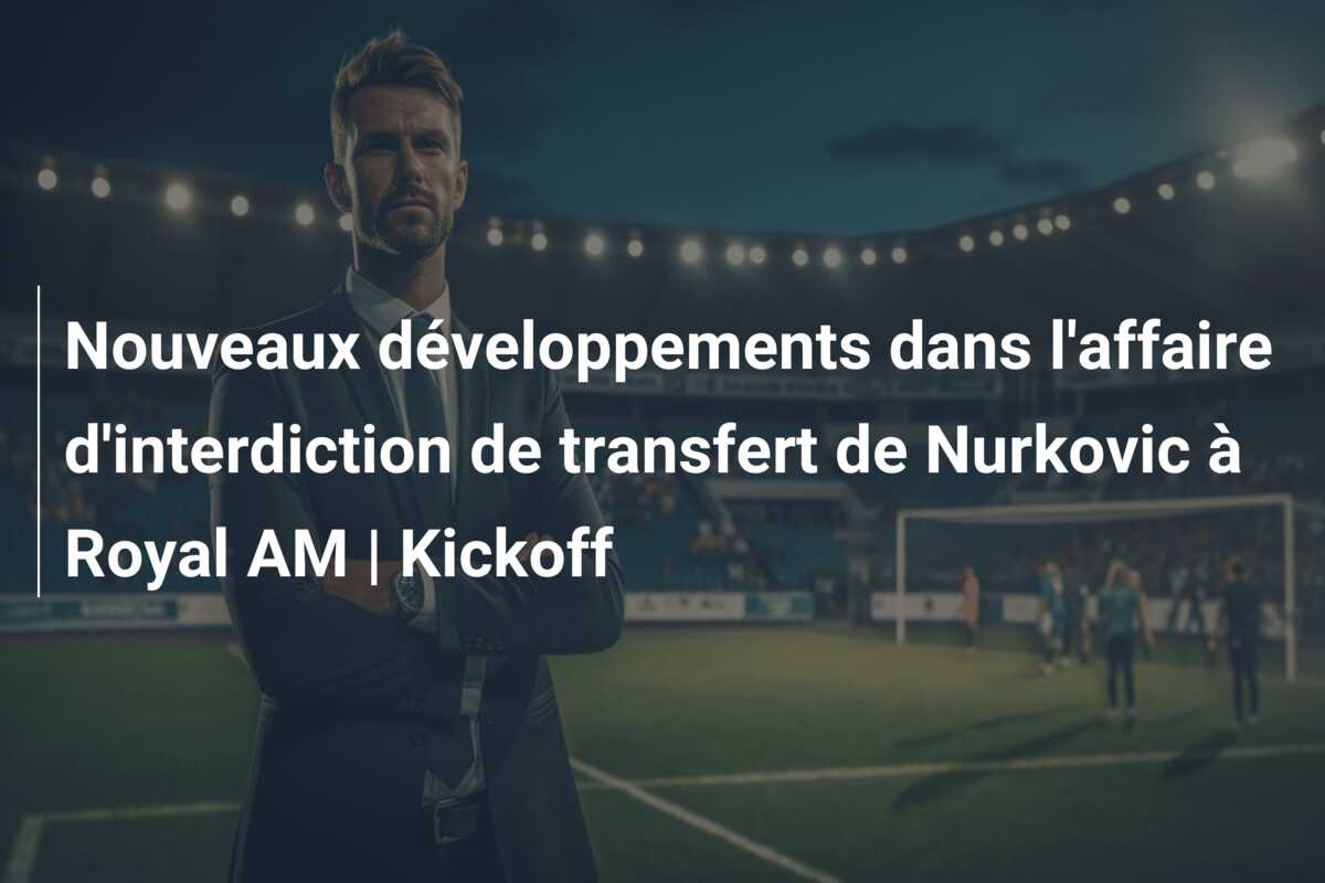 Nouveaux développements dans l’affaire d’interdiction de transfert de Nurkovic à Royal AM | Kickoff
