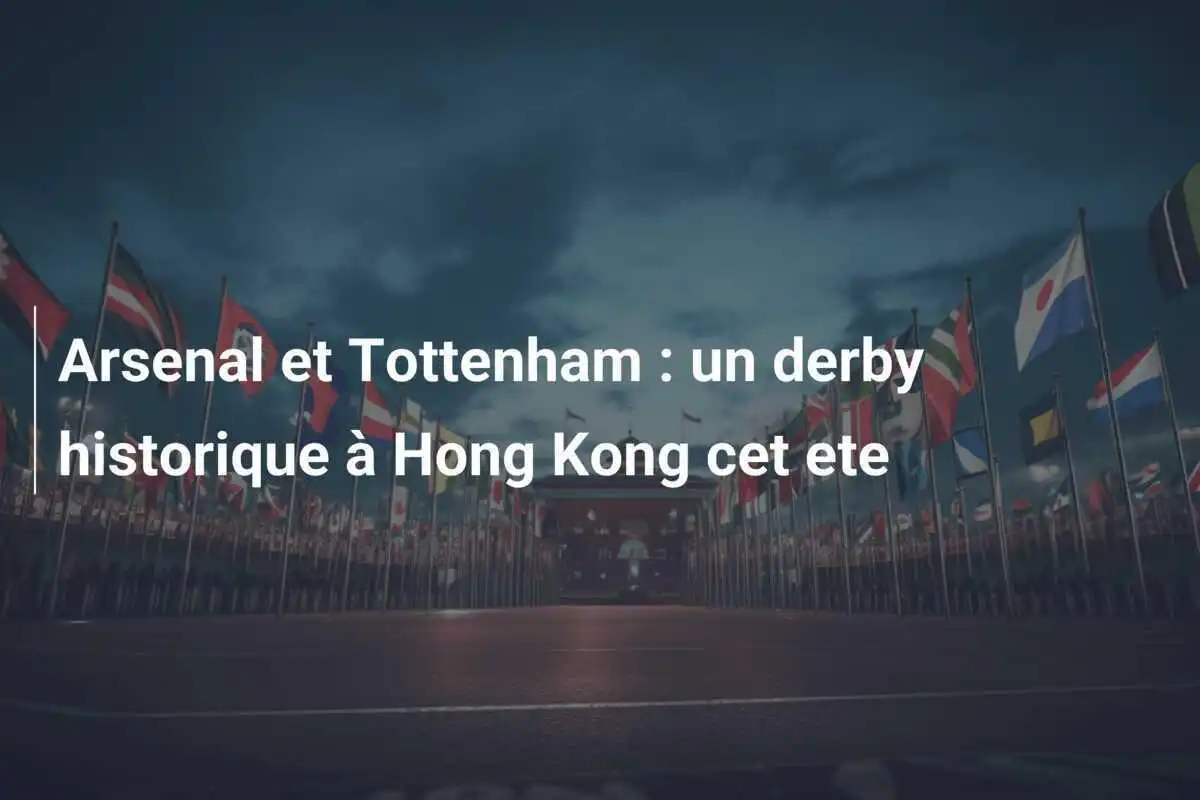 Arsenal et Tottenham : un derby historique à Hong Kong cet ete