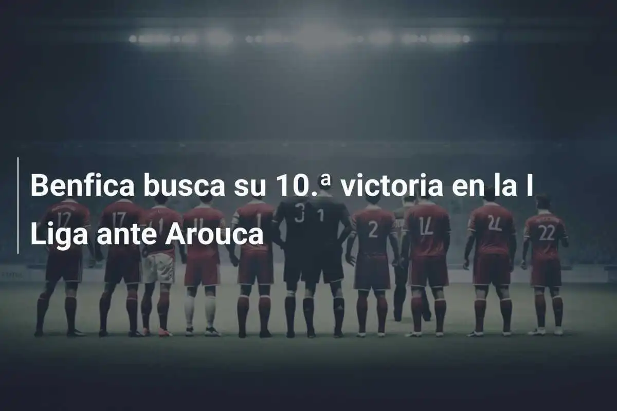 Benfica busca su 10.ª victoria en la I Liga ante Arouca