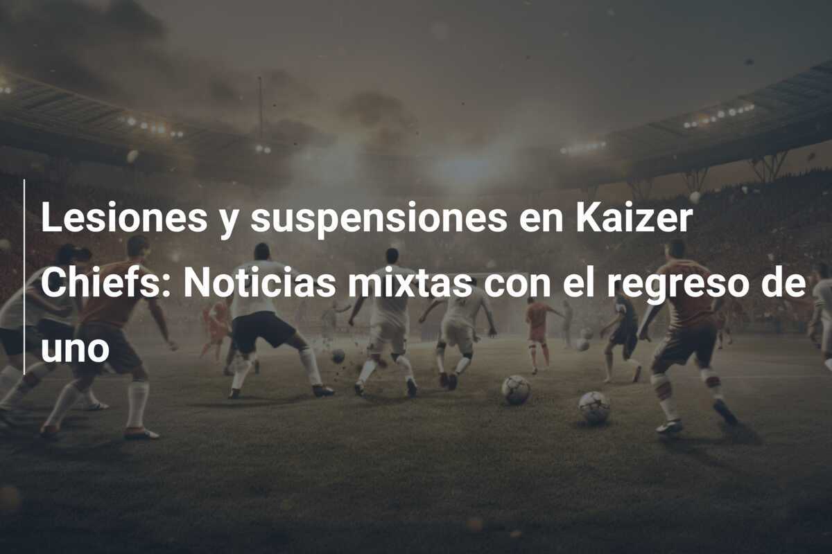 Lesiones y suspensiones en Kaizer Chiefs: Noticias mixtas con el regreso de uno