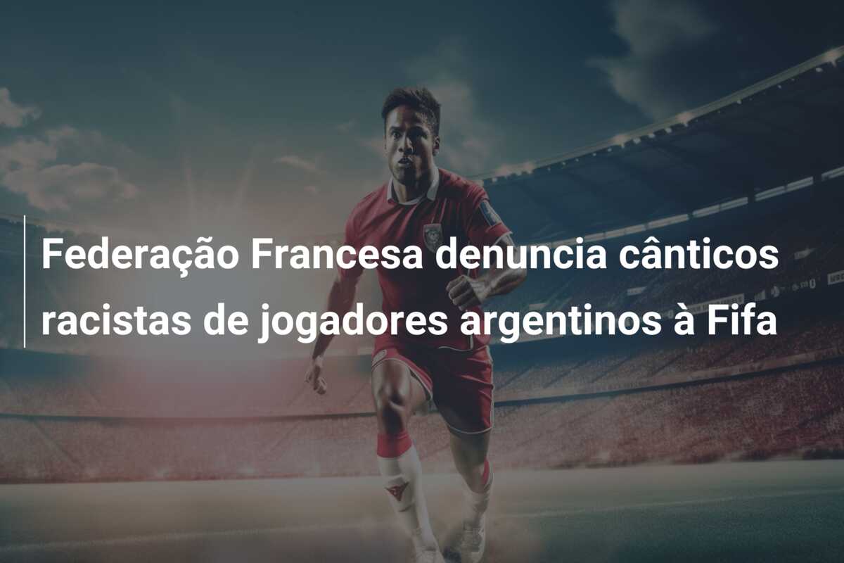 Federação Francesa denuncia cânticos racistas de jogadores argentinos à Fifa