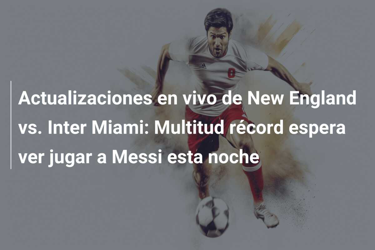 Actualizaciones en vivo de New England vs. Inter Miami: Multitud récord espera ver jugar a Messi esta noche