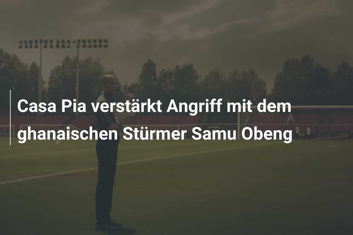 Casa Pia verstärkt Angriff mit dem ghanaischen Stürmer Samu Obeng