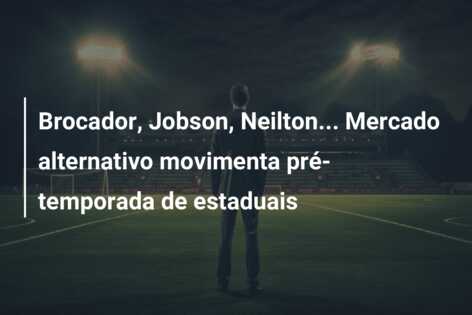 Brocador, Jobson, Neilton… Mercado alternativo movimenta pré-temporada de estaduais