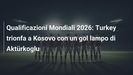 Qualificazioni Mondiali 2026: Turkey trionfa a Kosovo con un gol lampo di Aktürkoglu