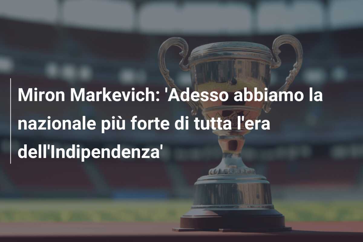 Miron Markevich: ‘Adesso abbiamo la nazionale più forte di tutta l’era dell’Indipendenza’
