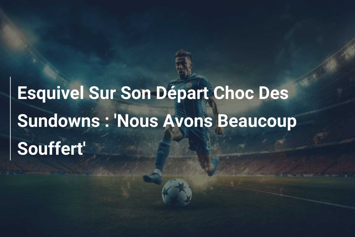 Esquivel Sur Son Départ Choc Des Sundowns : ‘Nous Avons Beaucoup Souffert’