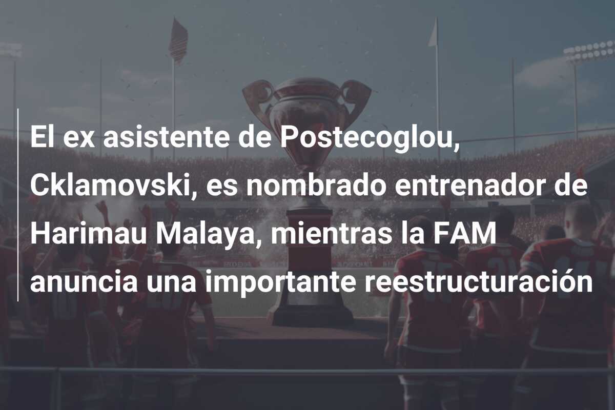 El ex asistente de Postecoglou, Cklamovski, es nombrado entrenador de Harimau Malaya, mientras la FAM anuncia una importante reestructuración