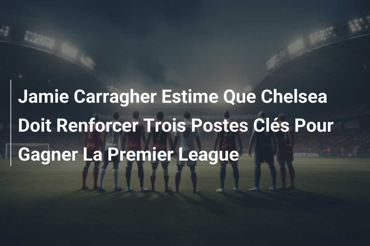 Jamie Carragher Estime Que Chelsea Doit Renforcer Trois Postes Clés Pour Gagner La Premier League